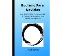 Budismo Para Novicios: Una Guía Sencilla Cómo Aprender El Camino Del Buda Con Una Meditación Espiritual
