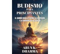 BUDISMO PARA PRINCIPIANTES. EL CAMINO HACIA LA CALMA, LA COMPASIÓN Y LA SABIDURÍA DEL DESPERTAR: Guía práctica de budismo y meditación para cultivar ... compasión y claridad en tu vida diaria.