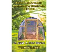 Build a $1500 Portable Greenhouse or Garden Shed: For $150 In Just a few hours without a kit!