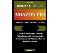 BUILD A 6- FIGURE AMAZON FBA PRIVATE LABEL BUSINESS in 2025: A Guide to Launching a Profitable Online Empire with Lucrative Sales, Passive Income with Minimal Effort for Financial Freedom