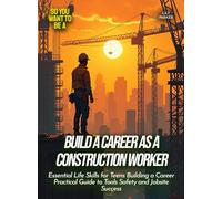 Build a Career as a Construction Worker: Essential Life Skills for Teens Building a Career Practical Guide to Tools Safety and Jobsite Success