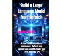 Build a Large Language Model from Scratch: A clear, hands-on guide to transformers, PyTorch, and training your own GPT step by step-even without a GPU