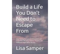Build a Life You Don’t Need to Escape From: Stop Chasing the Fantasy of Elsewhere and Create More Meaning, Balance, Purpose, and Fulfillment Right Where You Are
