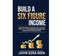 Build A Six Figure Income: Learn how money is created, build leveraged income systems, and generate consistent high income without relying on time