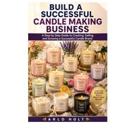 Build a Successful Candle Making Business: A Step by Step Guide to Creating, Selling and Growing a Successful Candle Brand (Creative Pursuits Library)