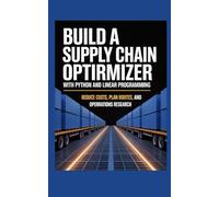 BUILD A SUPPLY CHAIN OPTIMIZER WITH PYTHON AND LINEAR PROGRAMMING: Reduce Costs Plan Routes and Learn Operations Research