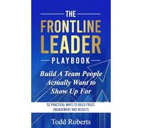 Build A Team People Actually Want to Show Up For: 52 Practical Ways to Build Trust, Engagement, and Results (The Frontline Leader Playbook)