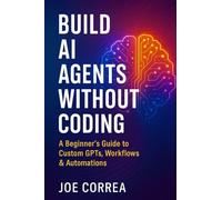 Build AI Agents Without Coding: A Beginner's Guide to Custom GPTs, Workflows & Automations: 1 (The No-Code AI Agent Builder)