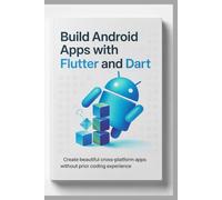 BUILD ANDROID APPS WITH FLUTTER AND DART: Create Beautiful Cross-Platform Apps Without Prior Coding Experience