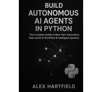 BUILD AUTONOMOUS AI AGENTS IN PYTHON: The Complete Practical Guide to Next-Gen Automation, Real-World AI Workflow & Intelligent Systems