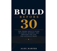 Build Before 30: The Young Adult's Guide to Habits, Mindset, and Creating the Life You Actually Want