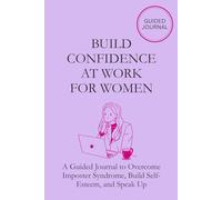 Build Confidence at Work for Women: A Guided Journal to Overcome Imposter Syndrome, Build Self-Esteem, and Speak Up