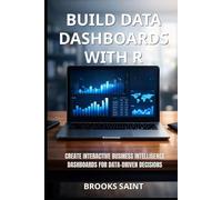 BUILD DATA DASHBOARDS WITH R: CREATE INTERACTIVE BUSINESS INTELLIGENCE DASHBOARDS FOR DATA-DRIVEN DECISIONS (Decision Intelligence with R Series)