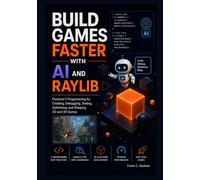 BUILD GAMES FASTER WITH AI AND RAYLIB: Practical C Programming for Creating, Debugging, Testing, Optimizing, and Shipping 2D and 3D Games