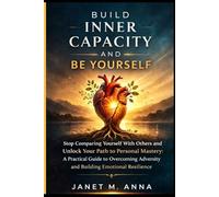 Build Inner Capacity And Be Yourself: Stop Comparing Yourself With Others and Unlock Your Path to Personal Mastery: A Practical Guide to Overcoming Adversity and Building Emotional Resilience