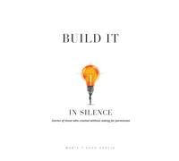 BUILD IT IN SILENCE - Stories of those who created without asking for permission: The Hidden Psychology of Why the Most Successful People Keep Their Projects Secret Until They're Unstoppable