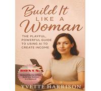 Build It Like A Woman: The Playful, Powerful Guide To Using AI To Create Income