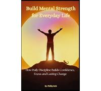 Build Mental Strength for Everyday Life: How Daily Discipline Builds Confidence, Focus, and Lasting Change