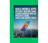 Build Mobile Apps Without Writing Code: Launch Android and iOS Projects Using Free and Simple Tools