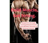Build Muscle, Get Strong: Blueprint to Strength Training & Muscle Growth |Save $5,000+ Annually on Personal Trainers