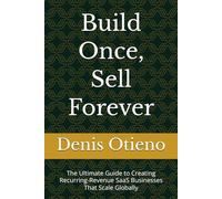 Build Once, Sell Forever: The Ultimate Guide to Creating Recurring-Revenue SaaS Businesses That Scale Globally