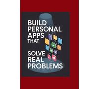BUILD PERSONAL APPS THAT SOLVE REAL PROBLEMS: Think Creatively, Code Practically, and Launch Something Useful