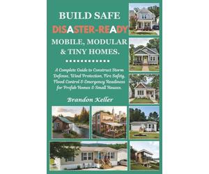 Build Safe Disaster-Ready Mobile, Modular & Tiny Homes: A Complete Guide to Construct Storm Defense, Wind Protection, Fire Safety, Flood Control & Emergency Readiness for Prefab Homes & Small Houses
