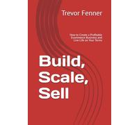 Build, Scale, Sell: How to Create a Profitable Ecommerce Business and Live Life on Your Terms