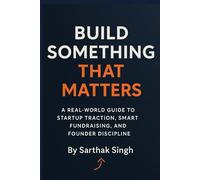Build Something That Matters: A Real-World Guide To Startup Traction, Smart Fundraising, And Founder Discipline