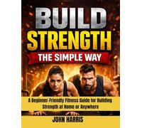 BUILD STRENGTH THE SIMPLE WAY A Beginner-Friendly Fitness Guide for Building Strength at Home or Anywhere