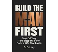Build The Man First: Stop Drifting. Take Responsibility. Build a Life That Lasts.