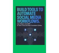 Build Tools to Automate Social Media Workflows: Use Python and APIs to Save Time and Stay Consistent Online (Code It Yourself)