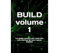 BUILD volume 1: La guida tecnica per costruire una startup da zero, senza bullshit (BUILD - COME CREARE UNA STARTUP)