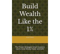 Build Wealth Like the 1%: The Proven Strategies Smart Investors Use to Grow Money Faster and Safer