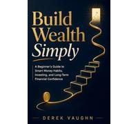 Build Wealth Simply: A Beginner’s Guide to Smart Money Habits, Investing, and Long-Term Financial Confidence