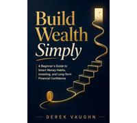 Build Wealth Simply: A Beginner’s Guide to Smart Money Habits, Investing, and Long-Term Financial Confidence