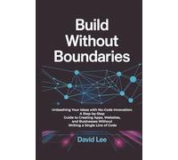 Build Without Boundaries: Unleashing Your Ideas with No-Code Innovation: A Step-by-Step Guide to Creating Apps, Websites, and Businesses Without Writing a Single Line of Code