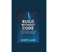 Build Without Code Unlock No-Code Tools to Launch Apps, Automate Workflows, and Start Digital Businesses-No Tech Skills Needed