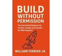 Build Without Permission: The Real-World Playbook for Product, People, and Growth-No MBA Required