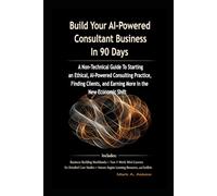 Build Your AI-Powered Consultant Business In 90 Days: A Non-Technical Guide To Starting an Ethical, AI-Powered Consulting Practice, Finding Clients, and Earning More in the New Economic Shift
