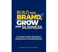 Build Your Brand, Grow Your Business: A Complete Guide To Branding For Entrepreneurs And Small Businesses
