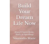 Build Your Dream Life Now: (Even If You’re Broke, Stuck, or Spiralling)