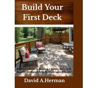 Build Your First Deck : How to Build a Deck for Beginners: A Beginner Guide to Building a Simple, Safe, and Beautiful Backyard Deck. No Experience Needed.