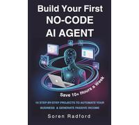 Build Your First No-Code AI Agent: 10 Step By Step No-Code Projects to Automate Your Business, Save 10+ Hours a Week, and Generate Passive Income Streams