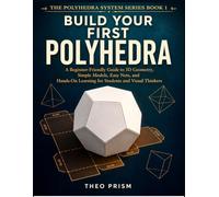 Build Your First Polyhedra: A Beginner-Friendly Guide to 3D Geometry, Simple Models, Easy Nets, and Hands-On Learning for Students and Visual Thinkers (The Polyhedra System)