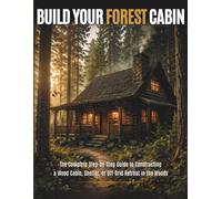 Build Your Forest Cabin: The Complete Step-by-Step Guide to Constructing a Wood Cabin, Shelter, or Off-Grid Retreat in the Woods