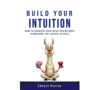 Build Your Intuition: How to Sharpen Your Intuition Without Dismissing the Logical Details