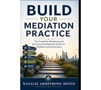 Build Your Mediation Practice: The Complete Marketing and Business Development Guide for Mediators and Arbitrators