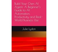 Build Your Own AI Agent: A Beginner’s Guide to AI Automation, Productivity and Real-World Business Use