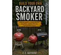 Build Your Own Backyard Smoker: A Beginner’s Guide to Turning Old Grills, Scrap Parts, and Basic Tools into a Low-Cost Offset Smoker